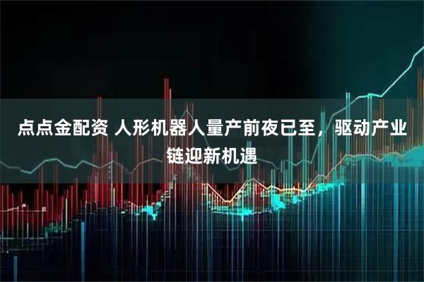 点点金配资 人形机器人量产前夜已至，驱动产业链迎新机遇