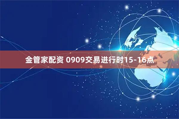 金管家配资 0909交易进行时15-16点