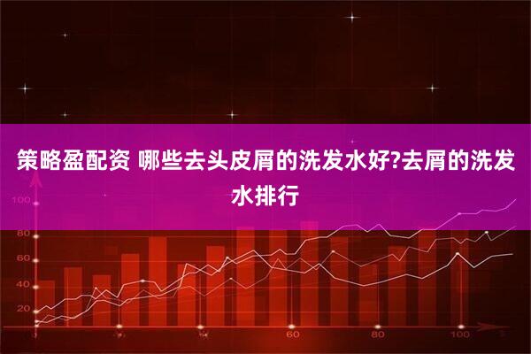 策略盈配资 哪些去头皮屑的洗发水好?去屑的洗发水排行