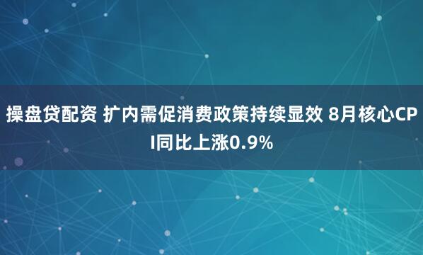操盘贷配资 扩内需促消费政策持续显效 8月核心CPI同比上涨0.9%