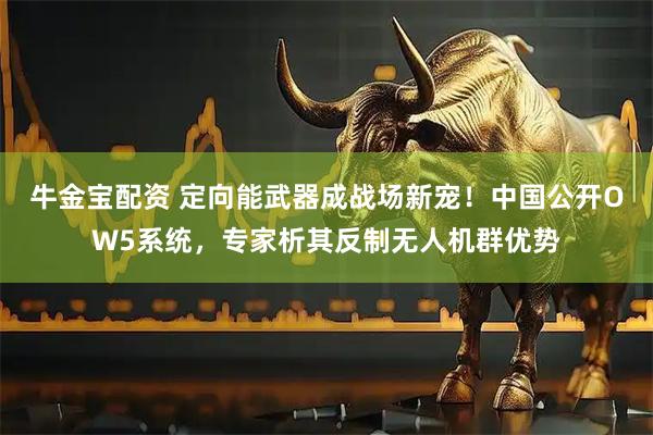 牛金宝配资 定向能武器成战场新宠！中国公开OW5系统，专家析其反制无人机群优势