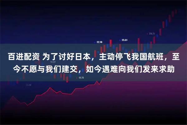百进配资 为了讨好日本，主动停飞我国航班，至今不愿与我们建交，如今遇难向我们发来求助