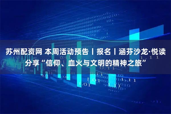 苏州配资网 本周活动预告丨报名丨涵芬沙龙·悦读分享“信仰、血火与文明的精神之旅”