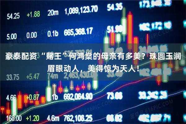 豪泰配资 “赌王”何鸿燊的母亲有多美？珠圆玉润眉眼动人，美得惊为天人！