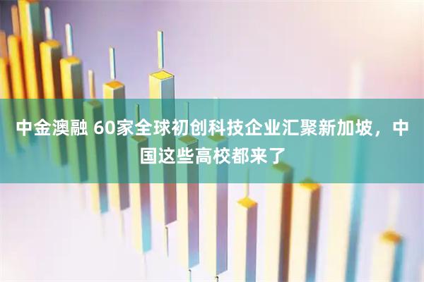 中金澳融 60家全球初创科技企业汇聚新加坡，中国这些高校都来了