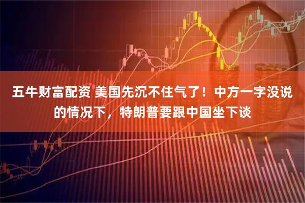 五牛财富配资 美国先沉不住气了！中方一字没说的情况下，特朗普要跟中国坐下谈