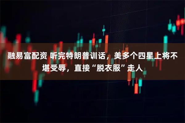 融易富配资 听完特朗普训话，美多个四星上将不堪受辱，直接“脱衣服”走人