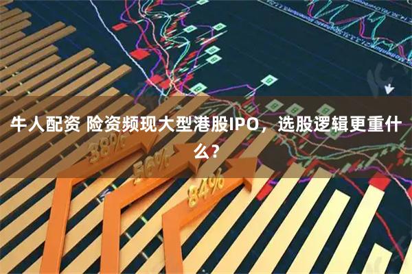 牛人配资 险资频现大型港股IPO，选股逻辑更重什么？