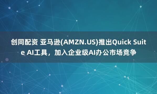 创同配资 亚马逊(AMZN.US)推出Quick Suite AI工具，加入企业级AI办公市场竞争