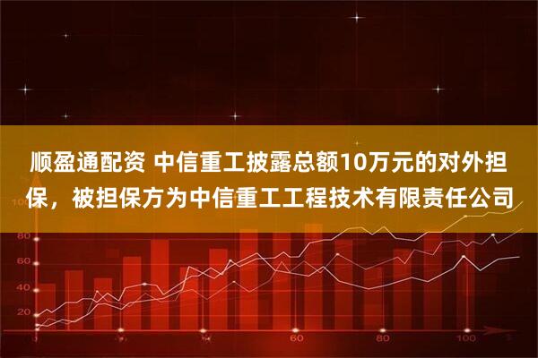 顺盈通配资 中信重工披露总额10万元的对外担保，被担保方为中信重工工程技术有限责任公司