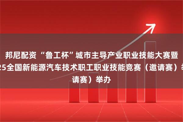 邦尼配资 “鲁工杯”城市主导产业职业技能大赛暨2025全国新能源汽车技术职工职业技能竞赛（邀请赛）举办