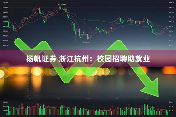 扬帆证券 浙江杭州：校园招聘助就业