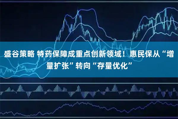 盛谷策略 特药保障成重点创新领域！惠民保从“增量扩张”转向“存量优化”