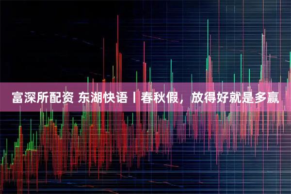 富深所配资 东湖快语丨春秋假，放得好就是多赢