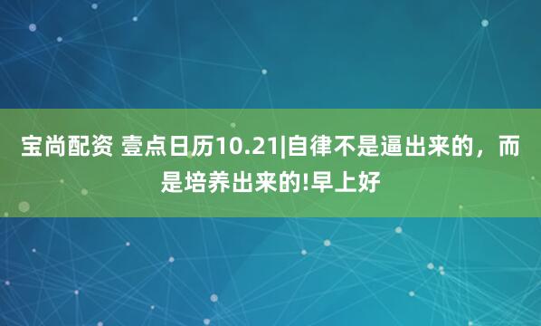 宝尚配资 壹点日历10.21|自律不是逼出来的，而是培养出来的!早上好