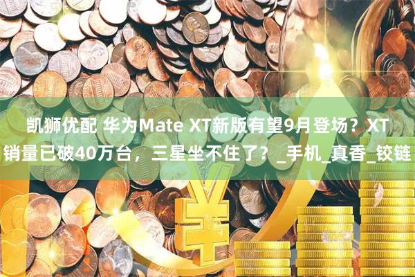 凯狮优配 华为Mate XT新版有望9月登场？XT销量已破40万台，三星坐不住了？_手机_真香_铰链