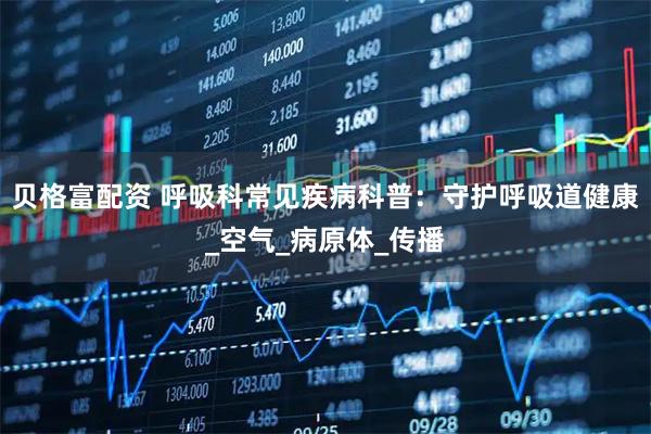 贝格富配资 呼吸科常见疾病科普:守护呼吸道健康_空气_病原体_传播
