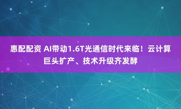 惠配配资 AI带动1.6T光通信时代来临！云计算巨头扩产、技术升级齐发酵
