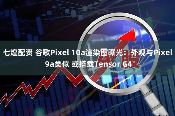 七煌配资 谷歌Pixel 10a渲染图曝光:外观与Pixel 9a类似 或搭载Tensor G4