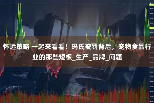 怀远策略 一起来看看！玛氏被罚背后，宠物食品行业的那些短板_生产_品牌_问题