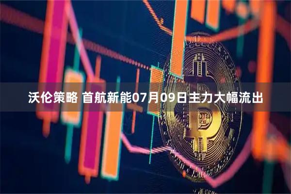 沃伦策略 首航新能07月09日主力大幅流出