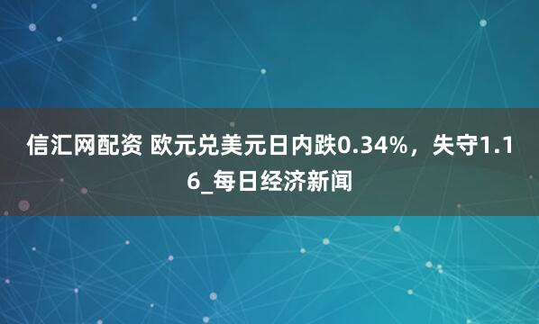 信汇网配资 欧元兑美元日内跌0.34%，失守1.16_每日经济新闻