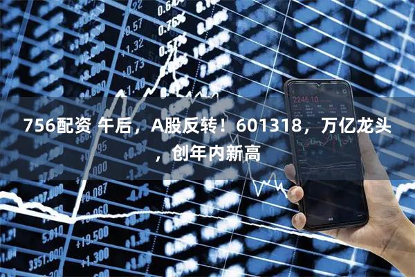 756配资 午后,A股反转!601318,万亿龙头,创年内新高