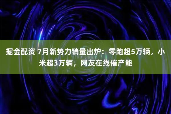掘金配资 7月新势力销量出炉：零跑超5万辆，小米超3万辆，网友在线催产能