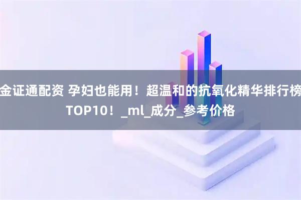 金证通配资 孕妇也能用!超温和的抗氧化精华排行榜TOP10!_ml_成分_参考价格