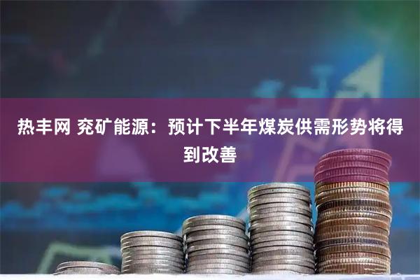 热丰网 兖矿能源:预计下半年煤炭供需形势将得到改善