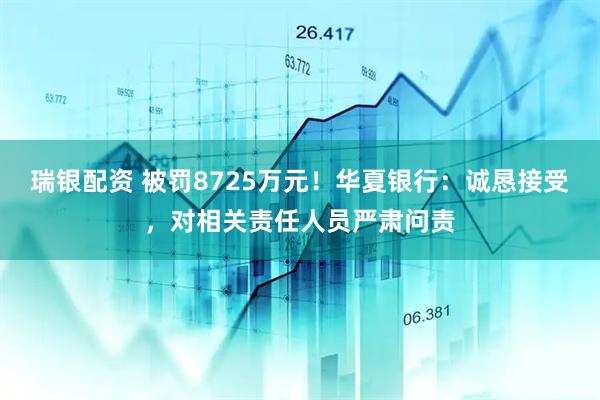 瑞银配资 被罚8725万元！华夏银行：诚恳接受，对相关责任人员严肃问责