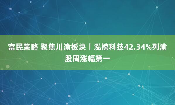 富民策略 聚焦川渝板块丨泓禧科技42.34%列渝股周涨幅第一