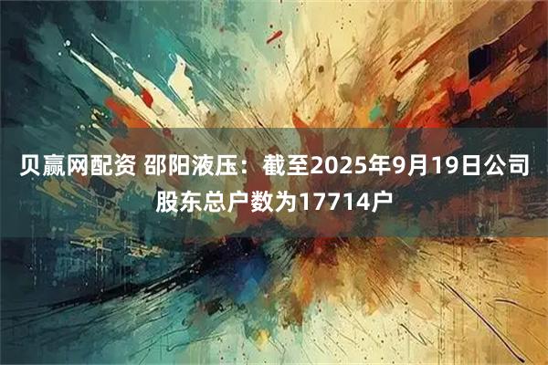 贝赢网配资 邵阳液压：截至2025年9月19日公司股东总户数为17714户