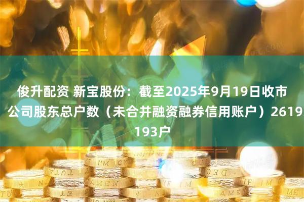 俊升配资 新宝股份：截至2025年9月19日收市后，公司股东总户数（未合并融资融券信用账户）26193户